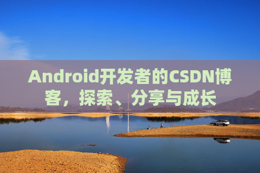 Android开发者的CSDN博客,探索、分享与成长